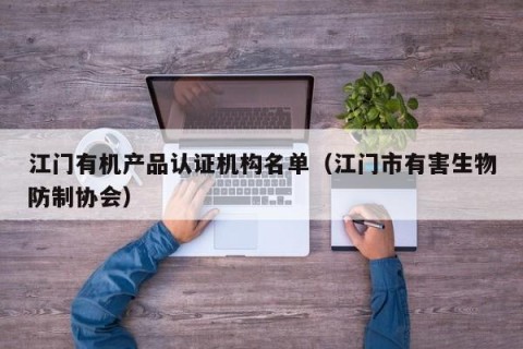 江门有机产品认证机构名单（江门市有害生物防制协会）
