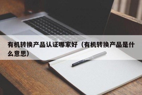 有机转换产品认证哪家好（有机转换产品是什么意思）