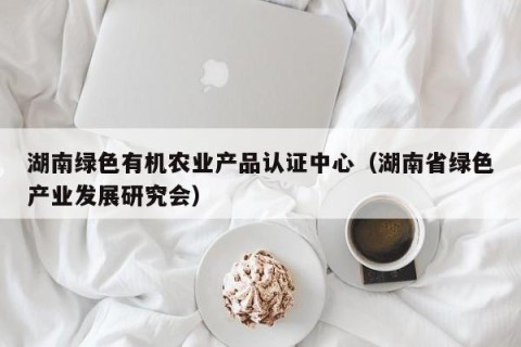 湖南绿色有机农业产品认证中心（湖南省绿色产业发展研究会）