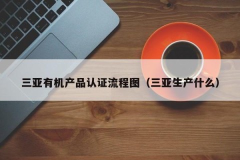 三亚有机产品认证流程图（三亚生产什么）