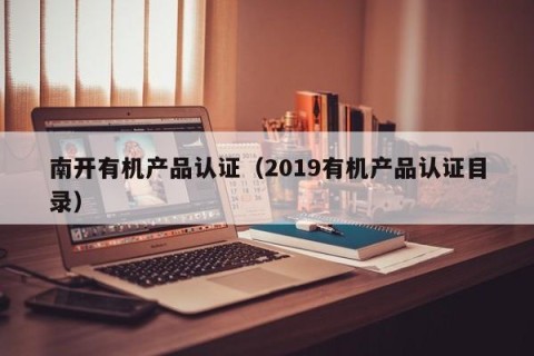 南开有机产品认证（2019有机产品认证目录）