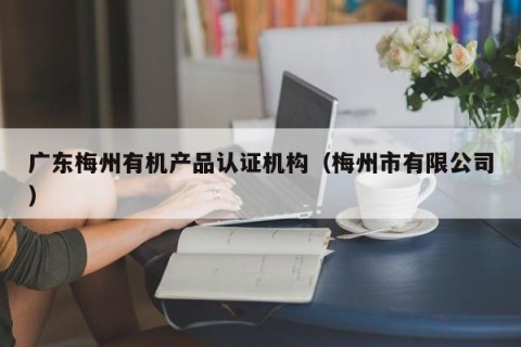 广东梅州有机产品认证机构（梅州市有限公司）