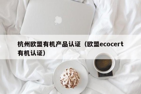 杭州欧盟有机产品认证（欧盟ecocert有机认证）