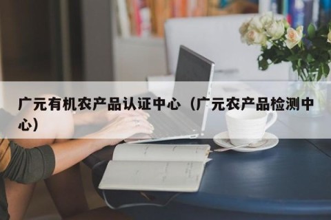 广元有机农产品认证中心（广元农产品检测中心）