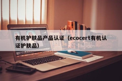 有机护肤品产品认证（ecocert有机认证护肤品）