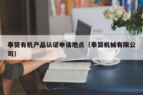 奉贤有机产品认证申请地点（奉贤机械有限公司）
