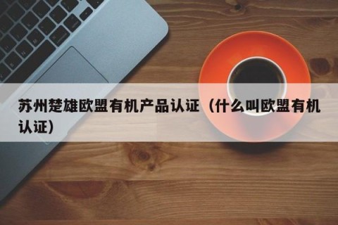 苏州楚雄欧盟有机产品认证（什么叫欧盟有机认证）