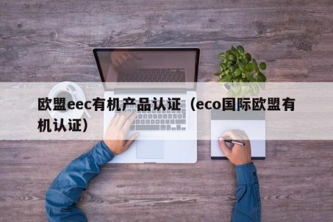 欧盟eec有机产品认证（eco国际欧盟有机认证）