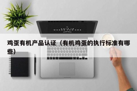 鸡蛋有机产品认证（有机鸡蛋的执行标准有哪些）