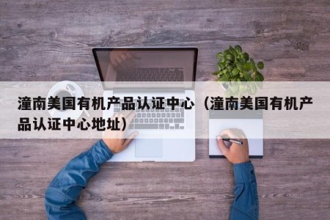 潼南美国有机产品认证中心（潼南美国有机产品认证中心地址）