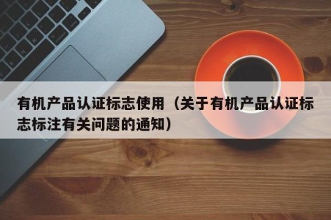 有机产品认证标志使用（关于有机产品认证标志标注有关问题的通知）
