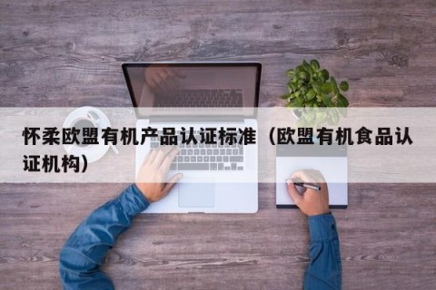 怀柔欧盟有机产品认证标准（欧盟有机食品认证机构）