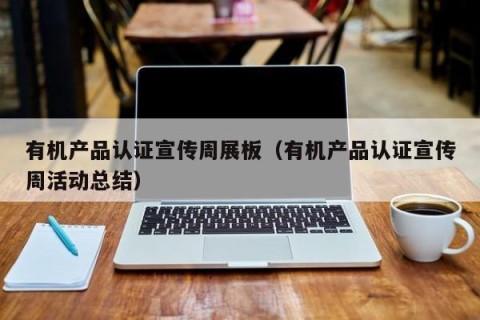 有机产品认证宣传周展板（有机产品认证宣传周活动总结）