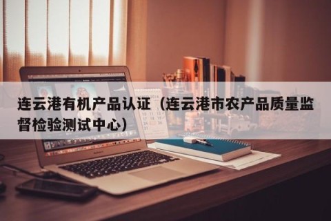 连云港有机产品认证（连云港市农产品质量监督检验测试中心）