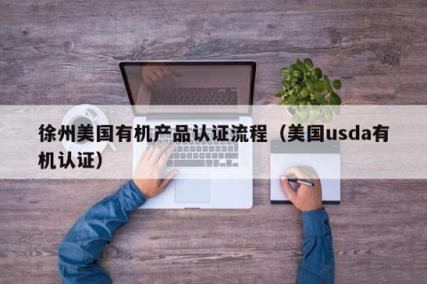 徐州美国有机产品认证流程（美国usda有机认证）