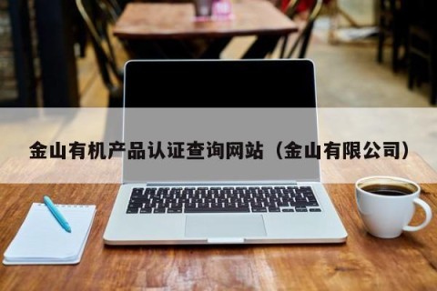 金山有机产品认证查询网站（金山有限公司）