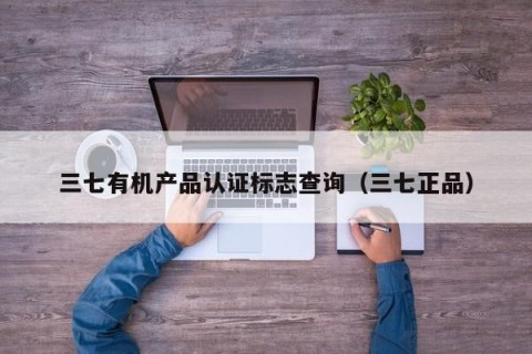 三七有机产品认证标志查询（三七正品）