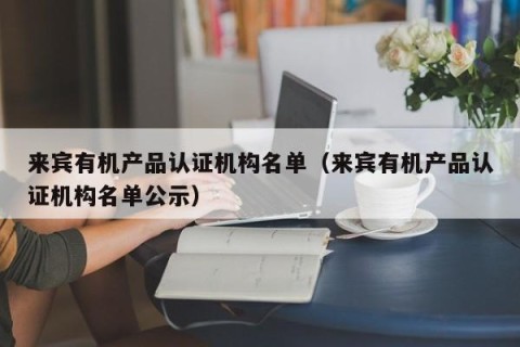 来宾有机产品认证机构名单（来宾有机产品认证机构名单公示）