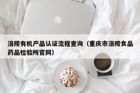 涪陵有机产品认证流程查询（重庆市涪陵食品药品检验所官网）