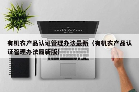 有机农产品认证管理办法最新（有机农产品认证管理办法最新版）