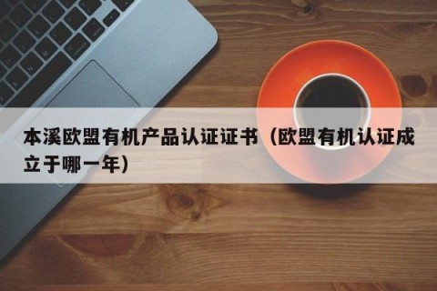 本溪欧盟有机产品认证证书（欧盟有机认证成立于哪一年）