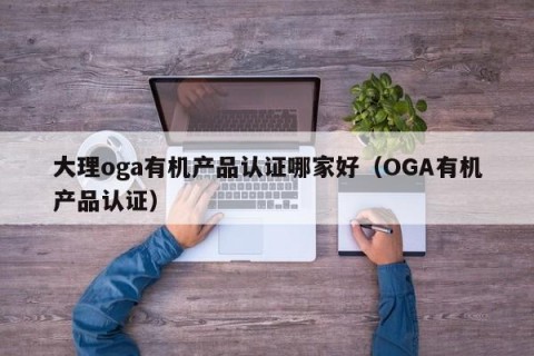 大理oga有机产品认证哪家好（OGA有机产品认证）