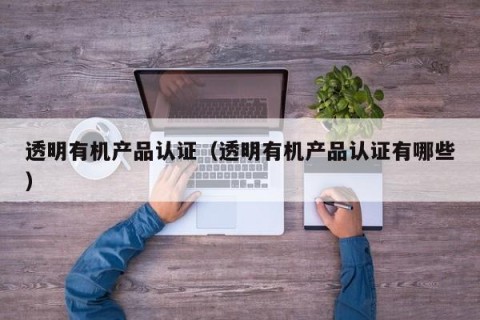 透明有机产品认证（透明有机产品认证有哪些）