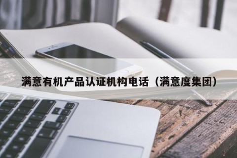 满意有机产品认证机构电话（满意度集团）