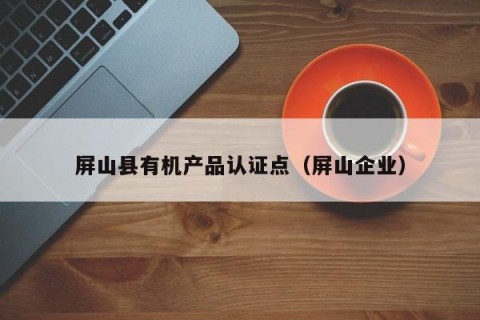 屏山县有机产品认证点（屏山企业）