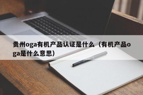 贵州oga有机产品认证是什么（有机产品oga是什么意思）