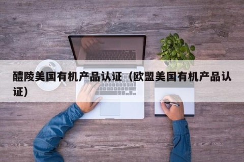 醴陵美国有机产品认证（欧盟美国有机产品认证）