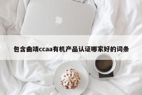 包含曲靖ccaa有机产品认证哪家好的词条