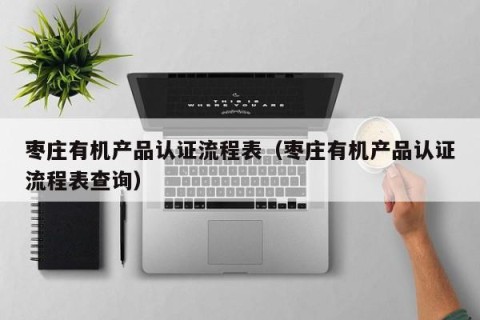 枣庄有机产品认证流程表（枣庄有机产品认证流程表查询）