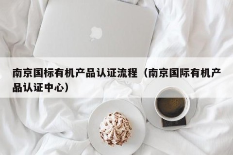 南京国标有机产品认证流程（南京国际有机产品认证中心）
