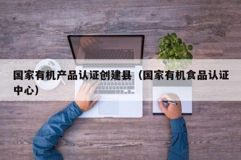国家有机产品认证创建县（国家有机食品认证中心）