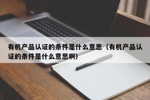 有机产品认证的条件是什么意思（有机产品认证的条件是什么意思啊）