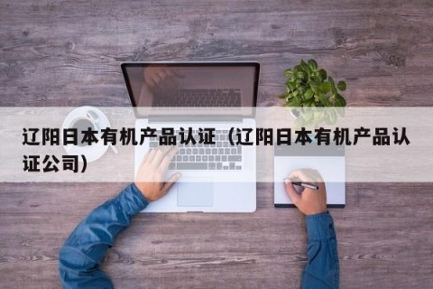 辽阳日本有机产品认证（辽阳日本有机产品认证公司）