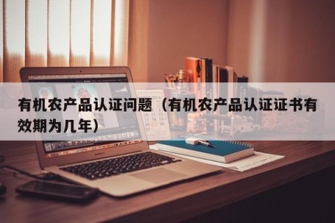 有机农产品认证问题（有机农产品认证证书有效期为几年）