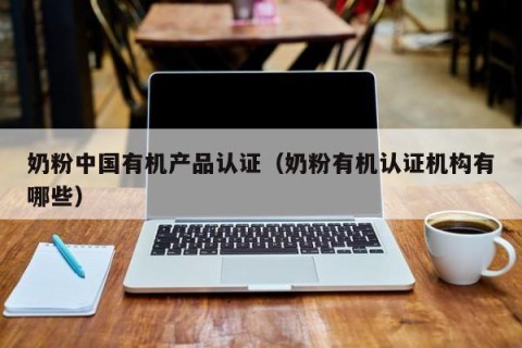 奶粉中国有机产品认证（奶粉有机认证机构有哪些）
