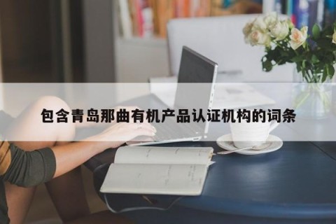 包含青岛那曲有机产品认证机构的词条