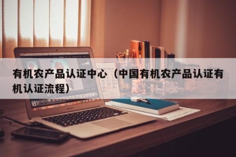 有机农产品认证中心（中国有机农产品认证有机认证流程）