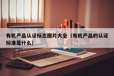 有机产品认证标志图片大全（有机产品的认证标准是什么）