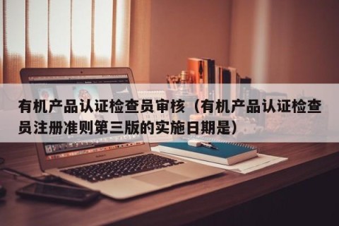 有机产品认证检查员审核（有机产品认证检查员注册准则第三版的实施日期是）