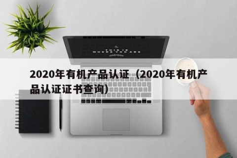 2020年有机产品认证（2020年有机产品认证证书查询）