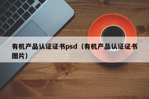 有机产品认证证书psd（有机产品认证证书图片）