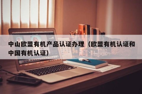 中山欧盟有机产品认证办理（欧盟有机认证和中国有机认证）