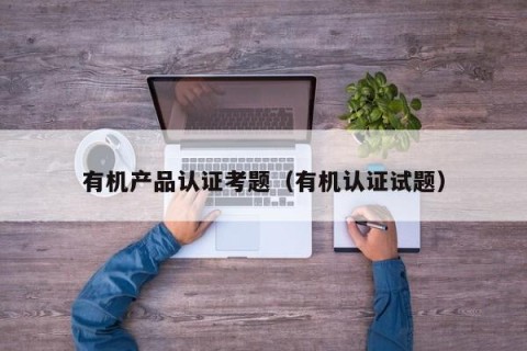 有机产品认证考题（有机认证试题）