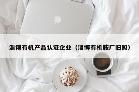 淄博有机产品认证企业（淄博有机胺厂旧照）