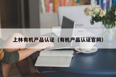 上林有机产品认证（有机产品认证官网）