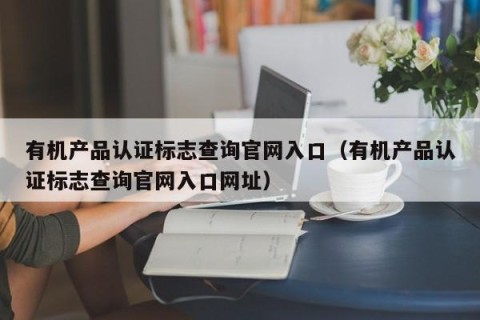 有机产品认证标志查询官网入口（有机产品认证标志查询官网入口网址）